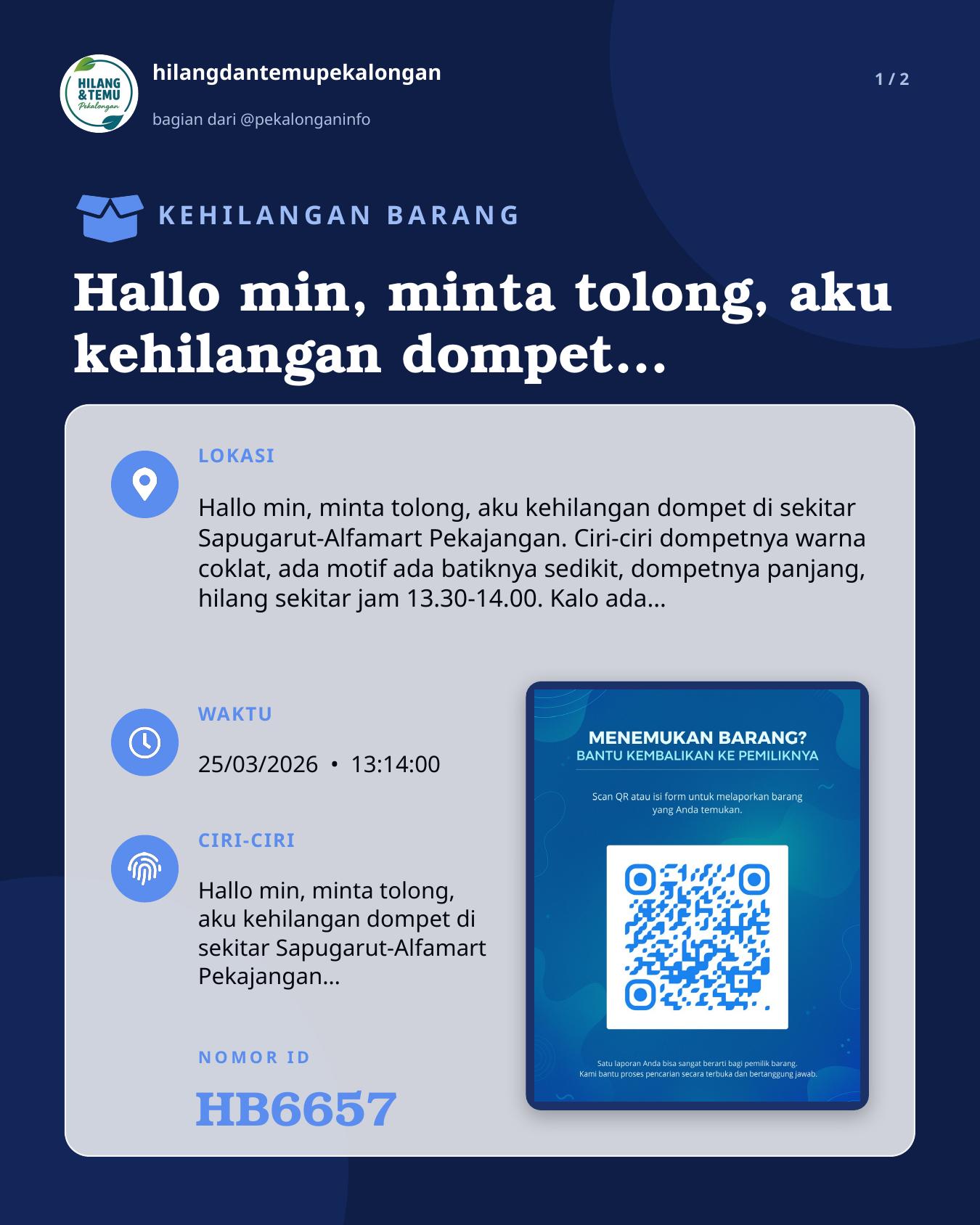 Slide 1 laporan Hallo min, minta tolong, aku kehilangan dompet di sekitar Sapugarut-Alfamart Pekajangan. Ciri-ciri dompetnya warna coklat, ada motif ada batiknya sedikit, dompetnya panjang, hilang sekitar jam 13.30-14.00. Kalo ada yang menemukan hubungin +6281528753938