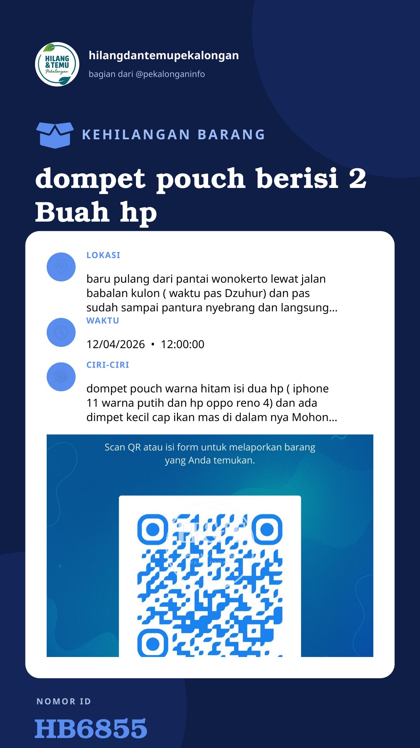 Story 9:16 laporan dompet pouch berisi 2 Buah hp (iphone 11 warna putih dan hp oppo reno4 warna hitam )dan dimpet kecil cap ikan mas , hilang waktu pulang dari pantai wonokerto leawat bebel kulon arah gumawang ( terus dari pantura nyebrang lewat ganng kecil tembus pasar hewan wiradesa ) mohon yang menemukan agar di kembalikan dan akan di kasih imbalan yang sangat pantas.. Mohon kebaikannya karena di dalam hp iphonnya ada akun tiktok buat bekerja atas nama akun AL Zee store, mohon segera kabari di no.hp 085727599473